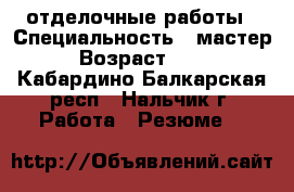 отделочные работы › Специальность ­ мастер › Возраст ­ 35 - Кабардино-Балкарская респ., Нальчик г. Работа » Резюме   